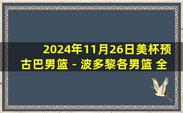 2024年11月26日美杯预 古巴男篮 - 波多黎各男篮 全场录像